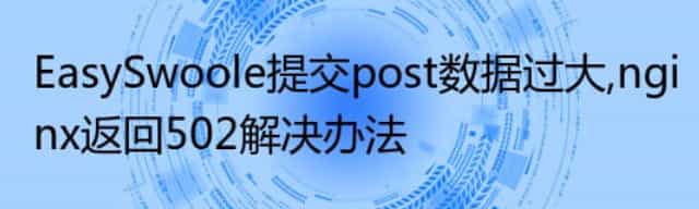 EasySwoole提交post数据过大,nginx返回502解决办法