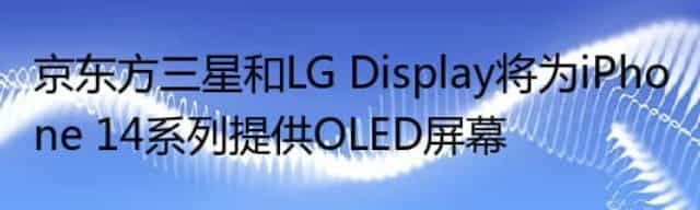 京东方三星和LG Display将为iPhone 14系列提供OLED屏幕