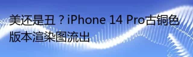 美还是丑？iPhone 14 Pro古铜色版本渲染图流出