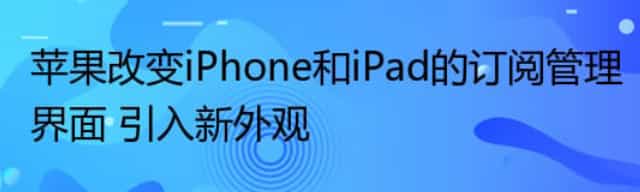 苹果改变iPhone和iPad的订阅管理界面 引入新外观