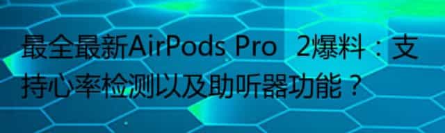 最全最新AirPods Pro‌2爆料：支持心率检测以及助听器功能？