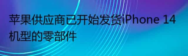 苹果供应商已开始发货iPhone 14机型的零部件