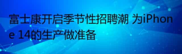 富士康开启季节性招聘潮 为iPhone 14的生产做准备