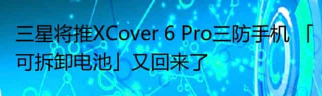 三星将推XCover 6 Pro三防手机 「可拆卸电池」又回来了