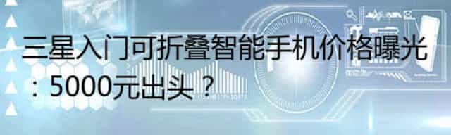 三星入门可折叠智能手机价格曝光:5000元出头? 三星入门可折叠智能手机价格曝光:5000元出头?
