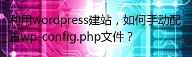 利用wordpress建站，如何手动配置wp-config.php文件？