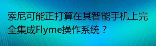 索尼可能正打算在其智能手机上完全集成Flyme操作系统？