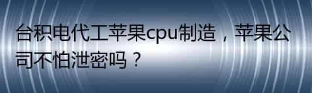 台积电代工苹果cpu制造,苹果公司不怕泄密吗