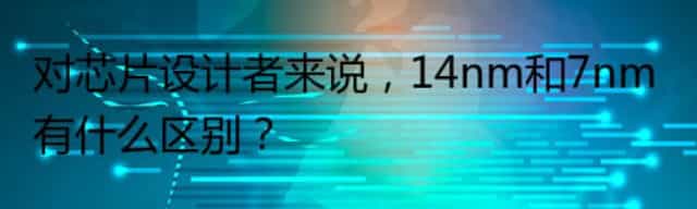 对芯片设计者来说,14nm和7nm有什么区别
