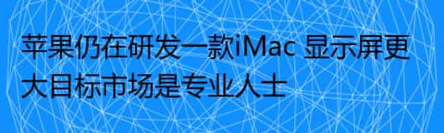 苹果仍在研发一款iMac 显示屏更大目标市场是专业人士
