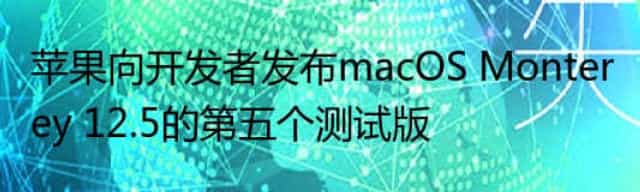 苹果向开发者发布macOS Monterey 12.5的第五个测试版