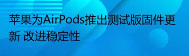 苹果为AirPods推出测试版固件更新 改进稳定性