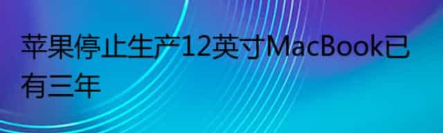 苹果停止生产12英寸MacBook已有三年