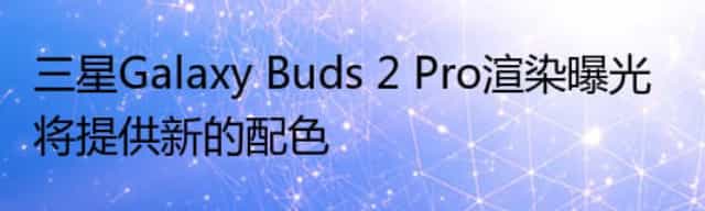 三星Galaxy Buds 2 Pro渲染曝光 将提供新的配色