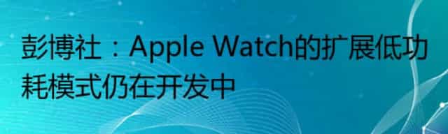 彭博社：Apple Watch的扩展低功耗模式仍在开发中