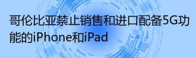 哥伦比亚禁止销售和进口配备5G功能的iPhone和iPad