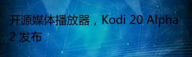 开源媒体播放器，Kodi 20 Alpha 2 发布