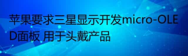 苹果要求三星显示开发micro-OLED面板 用于头戴产品