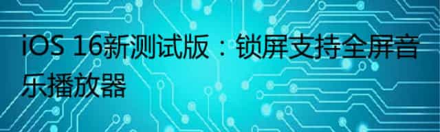 iOS 16新测试版：锁屏支持全屏音乐播放器