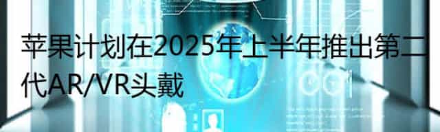 苹果计划在2025年上半年推出第二代AR/VR头戴