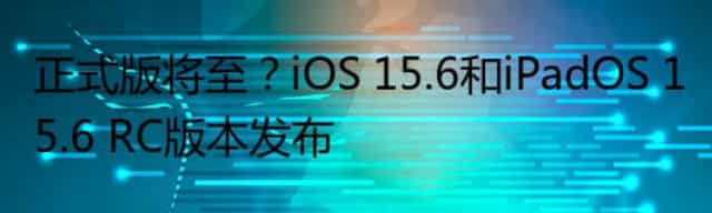 正式版将至？iOS 15.6和iPadOS 15.6 RC版本发布