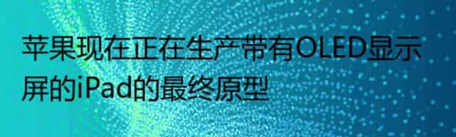 苹果现在正在生产带有OLED显示屏的iPad的最终原型