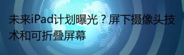 未来iPad计划曝光？屏下摄像头技术和可折叠屏幕
