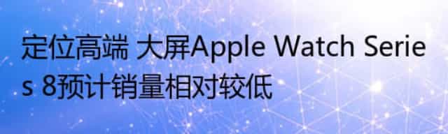 定位高端 大屏Apple Watch Series 8预计销量相对较低