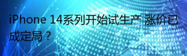 iPhone 14系列开始试生产 涨价已成定局？