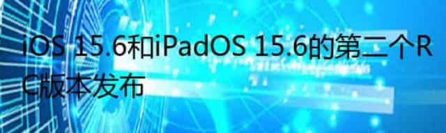 iOS 15.6和iPadOS 15.6的第二个RC版本发布