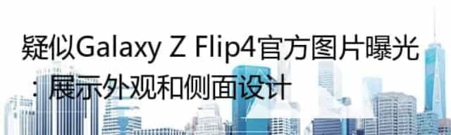 疑似Galaxy Z Flip4官方图片曝光：展示外观和侧面设计