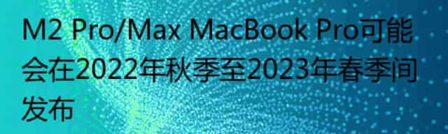 M2 Pro/Max MacBook Pro可能会在2022年秋季至2023年春季间发布