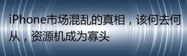 iPhone市场混乱的真相,该何去何从,资源机成为寡头