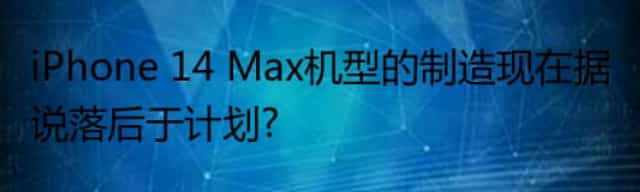 iPhone 14 Max机型的制造现在据说落后于计划?