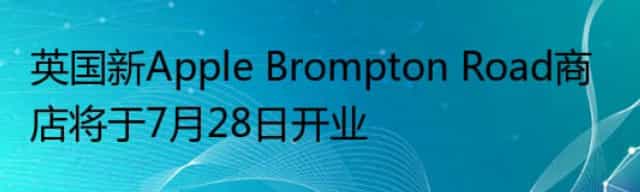 英国新Apple Brompton Road商店将于7月28日开业