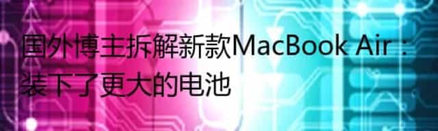 国外博主拆解新款MacBook Air：装下了更大的电池