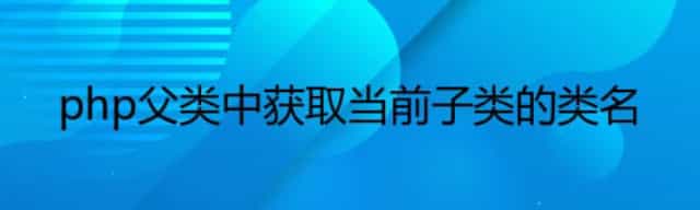 php父类中获取当前子类的类名