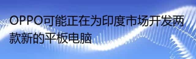 OPPO可能正在为印度市场开发两款新的平板电脑