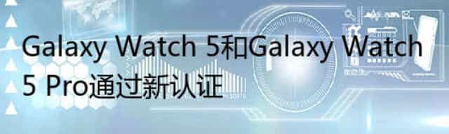 Galaxy Watch 5和Galaxy Watch 5 Pro通过新认证