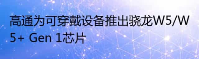 高通为可穿戴设备推出骁龙W5/W5+ Gen 1芯片