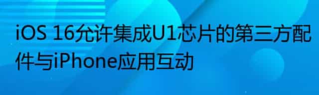 iOS 16允许集成U1芯片的第三方配件与iPhone应用互动