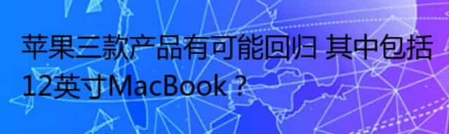 苹果三款产品有可能回归 其中包括12英寸MacBook？