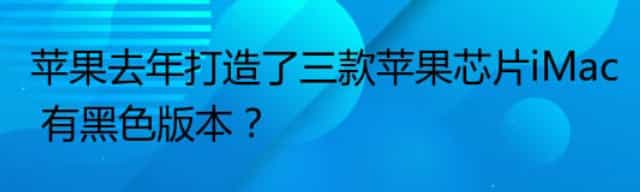 苹果去年打造了三款苹果芯片iMac 有黑色版本？