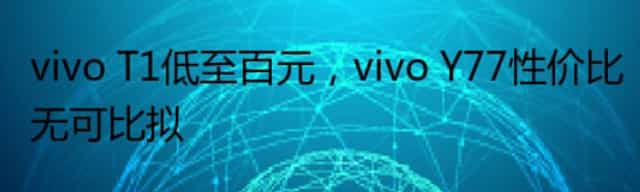 vivo T1低至百元,vivo Y77性价比无可比拟