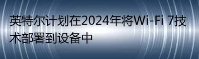 英特尔计划在2024年将Wi-Fi 7技术部署到设备中