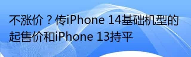 不涨价？传iPhone 14基础机型的起售价和iPhone 13持平