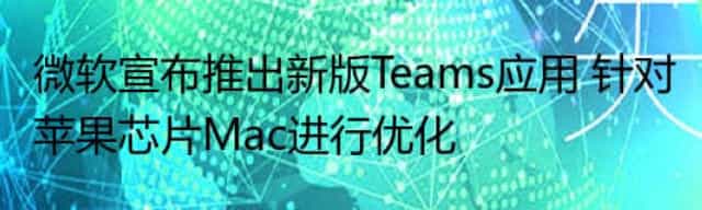 微软宣布推出新版Teams应用 针对苹果芯片Mac进行优化