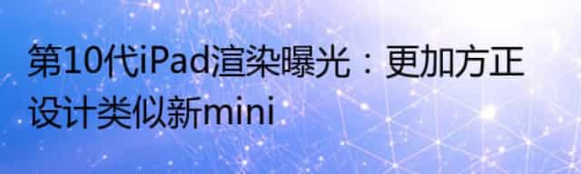 第10代iPad渲染曝光：更加方正 设计类似新mini