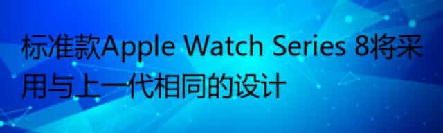 标准款Apple Watch Series 8将采用与上一代相同的设计