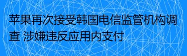 苹果再次接受韩国电信监管机构调查 涉嫌违反应用内支付